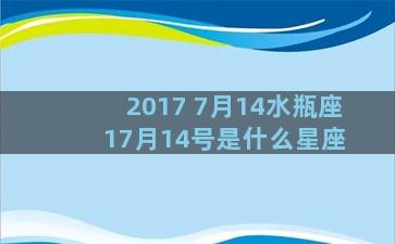 2017 7月14水瓶座 17月14号是什么星座